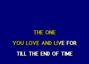 THE ONE
YOU LOVE AND LIVE FOR
TILL THE END OF TIME