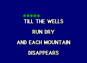 TILL THE WELLS

RUN DRY
AND EACH MOUNTAIN
DISAPPEARS