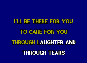 I'LL BE THERE FOR YOU

TO CARE FOR YOU
THROUGH LAUGHTER AND
THROUGH TEARS