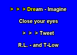 r) Dream - Imagine

Close your eyes
t, Tweet

R.L. - and T-Low