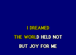 I DREAMED
THE WORLD HELD NOT
BUT JOY FOR ME