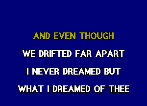 AND EVEN THOUGH
WE DRIFTED FAR APART
I NEVER DREAMED BUT

WHAT I DREAMED OF THEE l