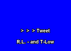 ?'Tweet

R.L. - and T-Low
