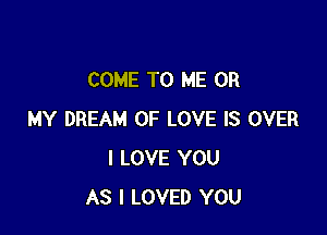 COME TO ME OH

MY DREAM OF LOVE IS OVER
I LOVE YOU
AS I LOVED YOU