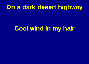 On a dark desert highway

Cool wind in my hair