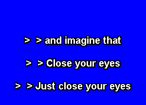 .7. and imagine that

Close your eyes

t. Just close your eyes