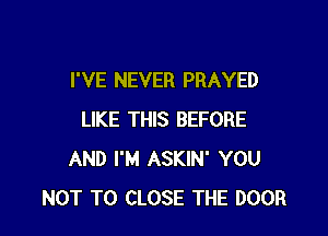 I'VE NEVER PRAYED

LIKE THIS BEFORE
AND I'M ASKIN' YOU
NOT TO CLOSE THE DOOR