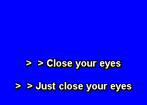 Close your eyes

t. Just close your eyes