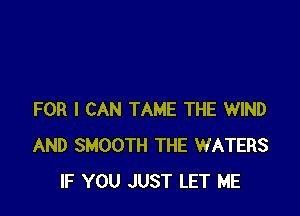 FOR I CAN TAME THE WIND
AND SMOOTH THE WATERS
IF YOU JUST LET ME