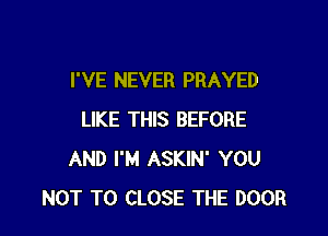 I'VE NEVER PRAYED

LIKE THIS BEFORE
AND I'M ASKIN' YOU
NOT TO CLOSE THE DOOR