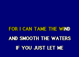 FOR I CAN TAME THE WIND
AND SMOOTH THE WATERS
IF YOU JUST LET ME