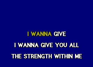 I WANNA GIVE
I WANNA GIVE YOU ALL
THE STRENGTH WITHIN ME