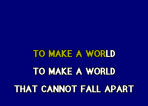 TO MAKE A WORLD
TO MAKE A WORLD
THAT CANNOT FALL APART