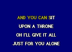 AND YOU CAN SIT

UPON A THRONE
0H I'LL GIVE IT ALL
JUST FOR YOU ALONE