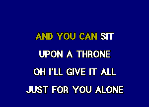 AND YOU CAN SIT

UPON A THRONE
0H I'LL GIVE IT ALL
JUST FOR YOU ALONE