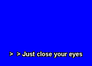 Just close your eyes