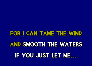 FOR I CAN TAME THE WIND
AND SMOOTH THE WATERS
IF YOU JUST LET ME...