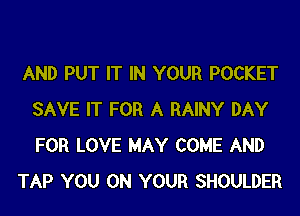 AND PUT IT IN YOUR POCKET
SAVE IT FOR A RAINY DAY
FOR LOVE MAY COME AND

TAP YOU ON YOUR SHOULDER