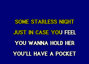 SOME STARLESS NIGHT

JUST IN CASE YOU FEEL
YOU WANNA HOLD HER
YOU'LL HAVE A POCKET