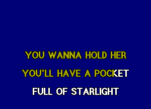 YOU WANNA HOLD HER
YOU'LL HAVE A POCKET
FULL OF STARLIGHT