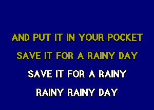 AND PUT IT IN YOUR POCKET

SAVE IT FOR A RAINY DAY
SAVE IT FOR A RAINY
RAINY RAINY DAY