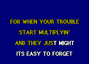 FOR WHEN YOUR TROUBLE
START MULTIPLYIN'
AND THEY JUST MIGHT
ITS EASY TO FORGET