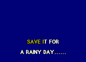 SAVE IT FOR
A RAINY DAY ......