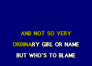 AND NOT SO VERY
ORDINARY GIRL 0R NAME
BUT WHO'S T0 BLAME