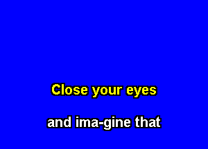 Close your eyes

and ima-gine that