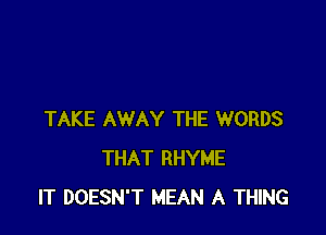 TAKE AWAY THE WORDS
THAT RHYME
IT DOESN'T MEAN A THING