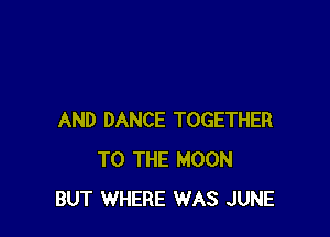 AND DANCE TOGETHER
TO THE MOON
BUT WHERE WAS JUNE