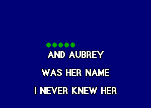 AND AUBREY
WAS HER NAME
I NEVER KNEW HER