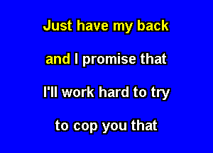 Just have my back

and I promise that

I'll work hard to try

to cop you that