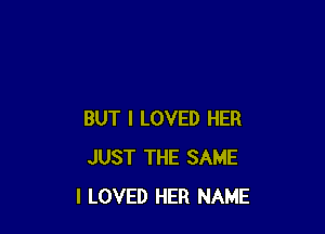 BUT I LOVED HER
JUST THE SAME
I LOVED HER NAME
