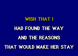 WISH THAT I

HAD FOUND THE WAY
AND THE REASONS
THAT WOULD MAKE HER STAY