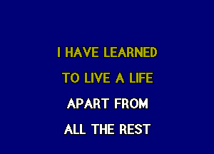 I HAVE LEARNED

TO LIVE A LIFE
APART FROM
ALL THE REST