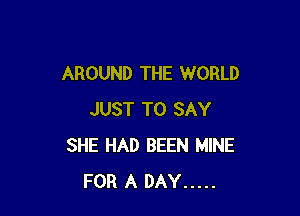 AROUND THE WORLD

JUST TO SAY
SHE HAD BEEN MINE
FOR A DAY .....