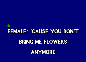 FEMALEZ 'CAUSE YOU DON'T
BRING ME FLOWERS
ANYMORE