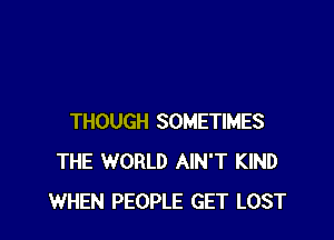 THOUGH SOMETIMES
THE WORLD AIN'T KIND
WHEN PEOPLE GET LOST