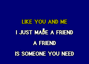 LIKE YOU AND ME

I JUST MABE A FRIEND
A FRIEND
IS SOMEONE YOU NEED