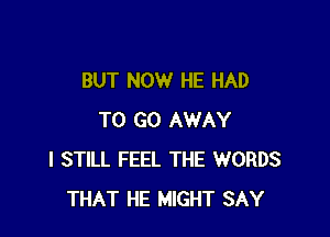 BUT NOW HE HAD

TO GO AWAY
I STILL FEEL THE WORDS
THAT HE MIGHT SAY