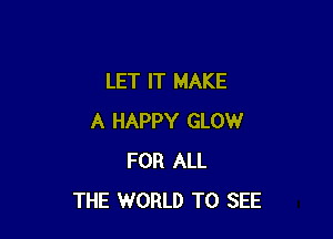 LET IT MAKE

A HAPPY GLOW
FOR ALL
THE WORLD TO SEE