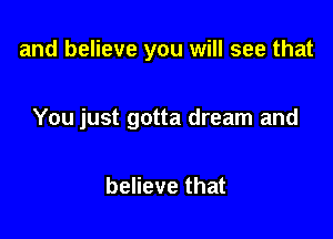 and believe you will see that

You just gotta dream and

believe that