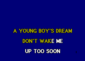 A YOUNG BOY'S DREAM
DON'T WAKE ME
UP TOO SOON