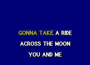 GONNA TAKE A RIDE
ACROSS THE MOON
YOU AND ME