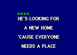 HE'S LOOKING FOR

A NEW HOME
'CAUSE EVERYONE
NEEDS A PLACE