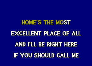 HOME'S THE MOST
EXCELLENT PLACE OF ALL
AND I'LL BE RIGHT HERE
IF YOU SHOULD CALL ME