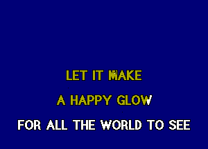 LET IT MAKE
A HAPPY GLOW
FOR ALL THE WORLD TO SEE