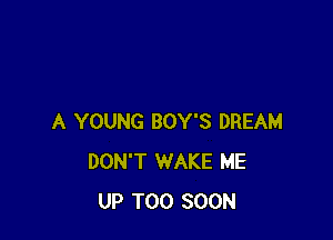 A YOUNG BOY'S DREAM
DON'T WAKE ME
UP TOO SOON