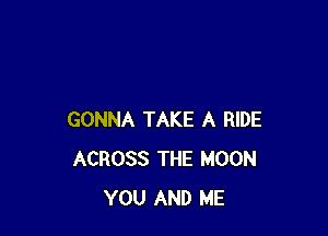 GONNA TAKE A RIDE
ACROSS THE MOON
YOU AND ME